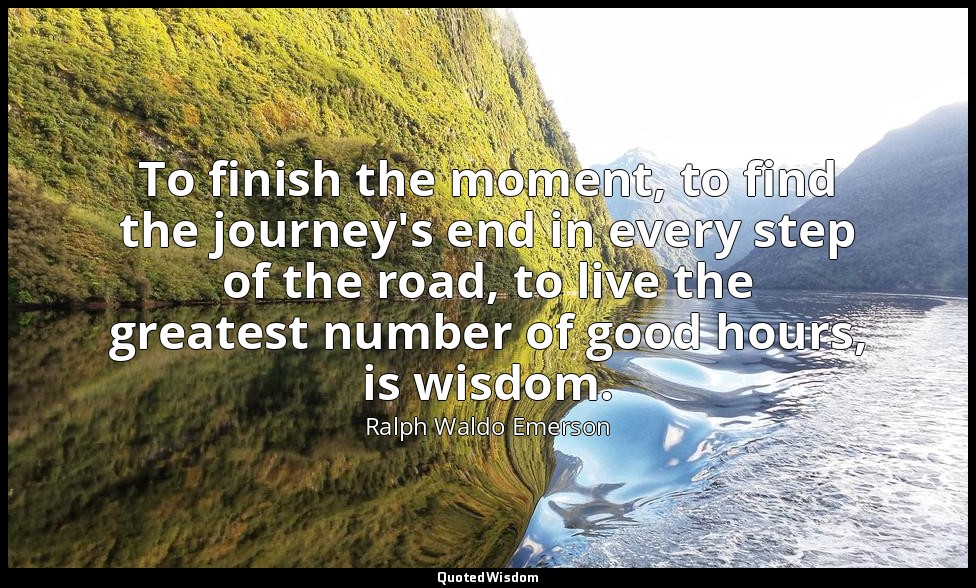 To finish the moment, to find the journey's end in every step of the road, to li — Ralph Waldo Emerson
