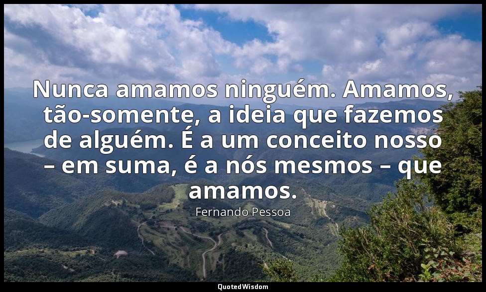 Nunca amamos ninguém. Amamos, tão-somente, a ideia que fazemos de alguém. É a um — Fernando Pessoa