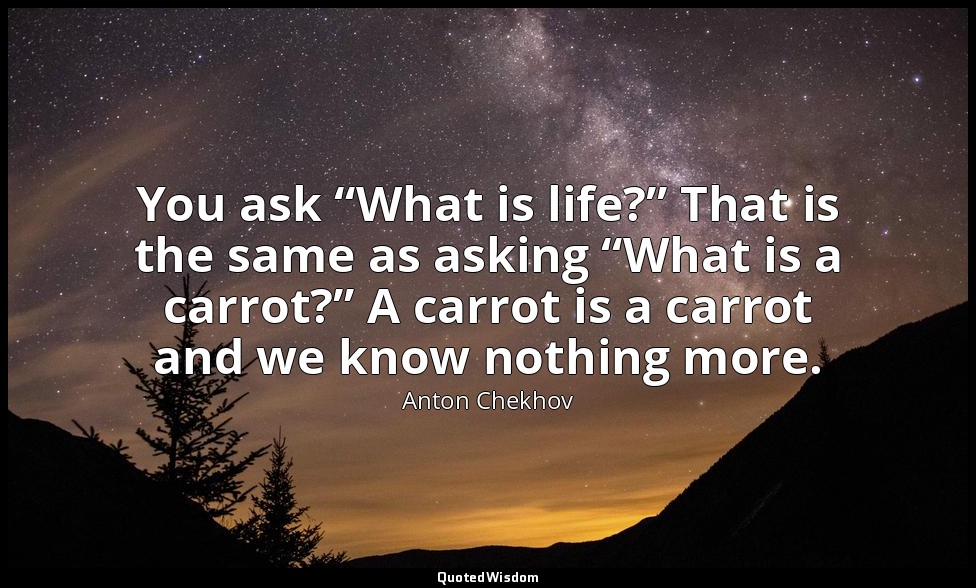 You ask “What is life?” That is the same as asking “What is a carrot?” A carrot  — Anton Chekhov