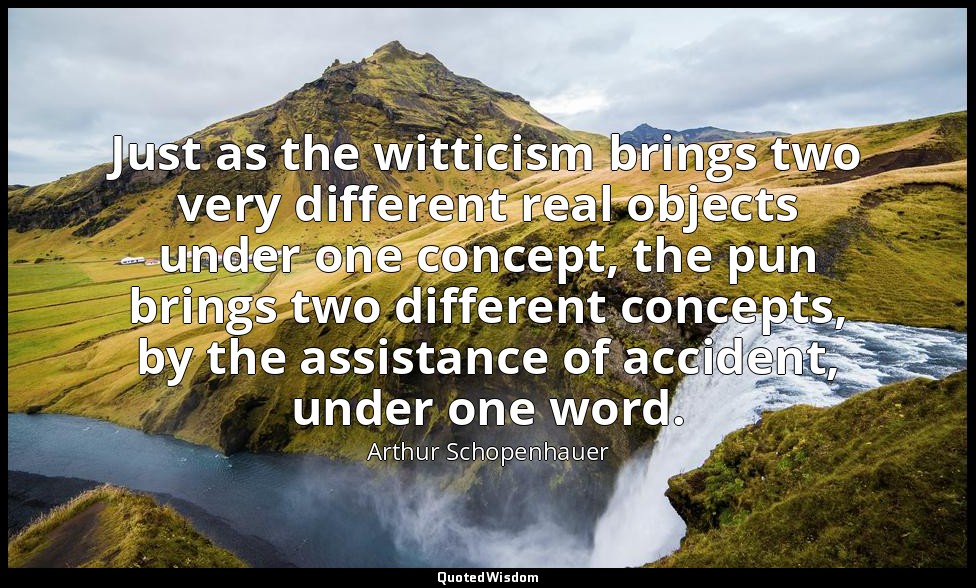 Just as the witticism brings two very different real objects under one concept,  — Arthur Schopenhauer