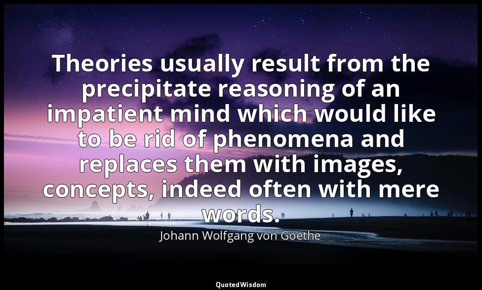 Theories usually result from the precipitate reasoning of an impatient mind whic — Johann Wolfgang von Goethe