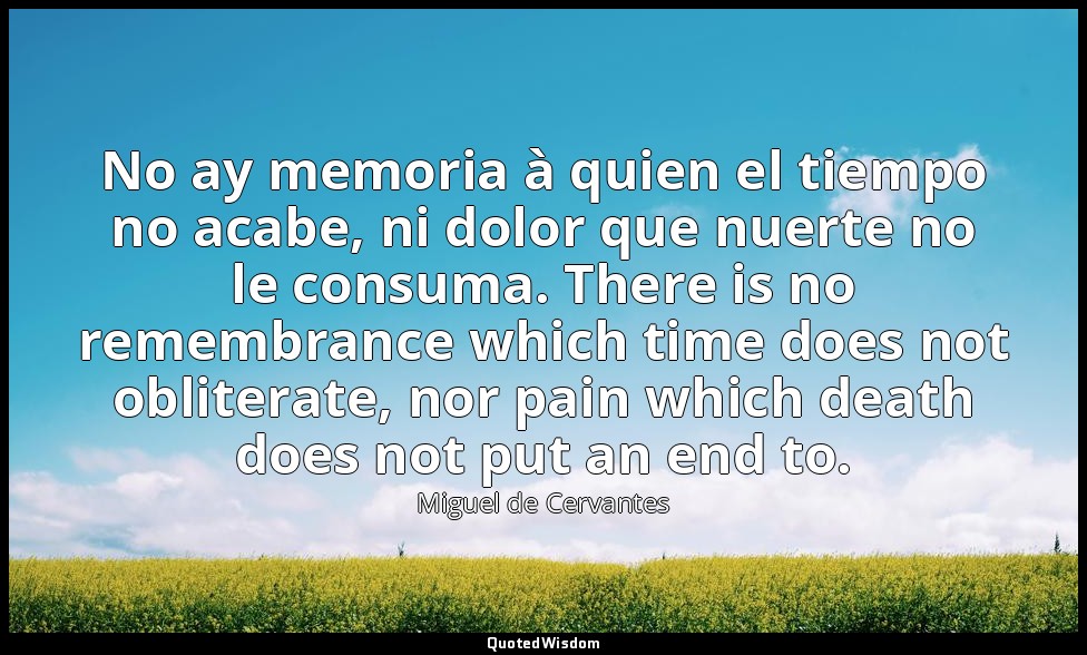 No ay memoria à quien el tiempo no acabe, ni dolor que nuerte no le consuma. The — Miguel de Cervantes