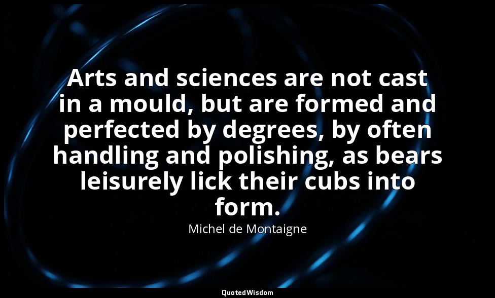 Arts and sciences are not cast in a mould, but are formed and perfected by degre — Michel de Montaigne