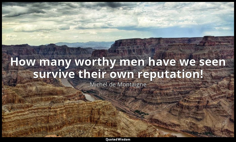 How many worthy men have we seen survive their own reputation! — Michel de Montaigne