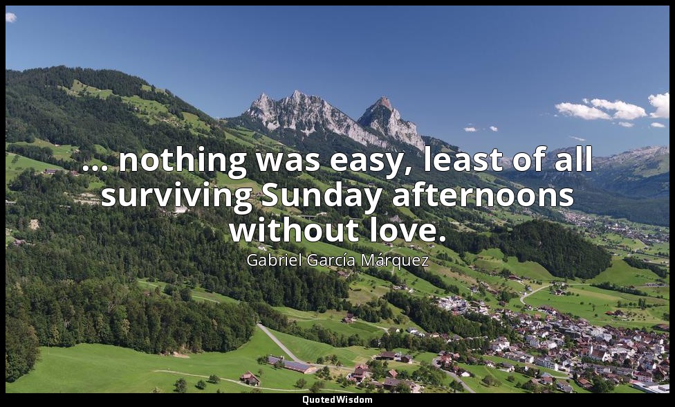 … nothing was easy, least of all surviving Sunday afternoons without love. — Gabriel García Márquez
