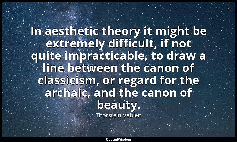 In aesthetic theory it might be extremely difficult, if not quite impracticable, — Thorstein Veblen