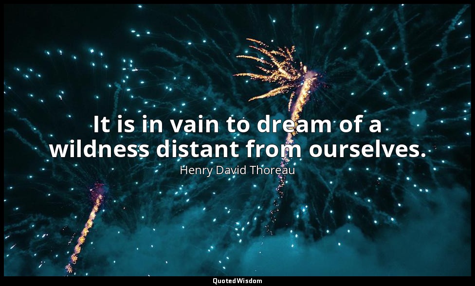 It is in vain to dream of a wildness distant from ourselves. — Henry David Thoreau