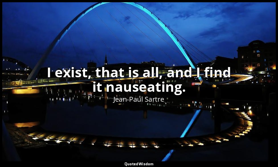 I exist, that is all, and I find it nauseating. — Jean-Paul Sartre