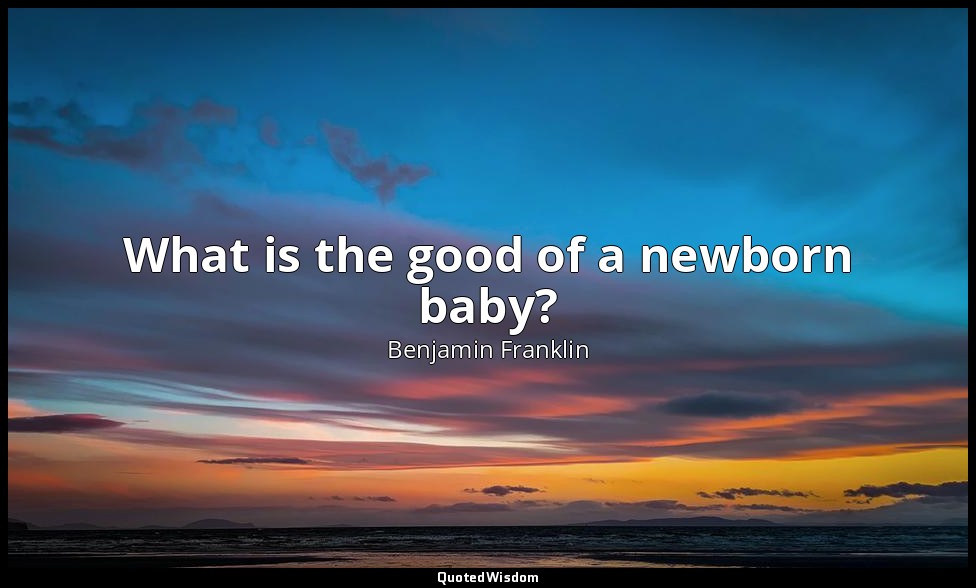 What is the good of a newborn baby? — Benjamin Franklin