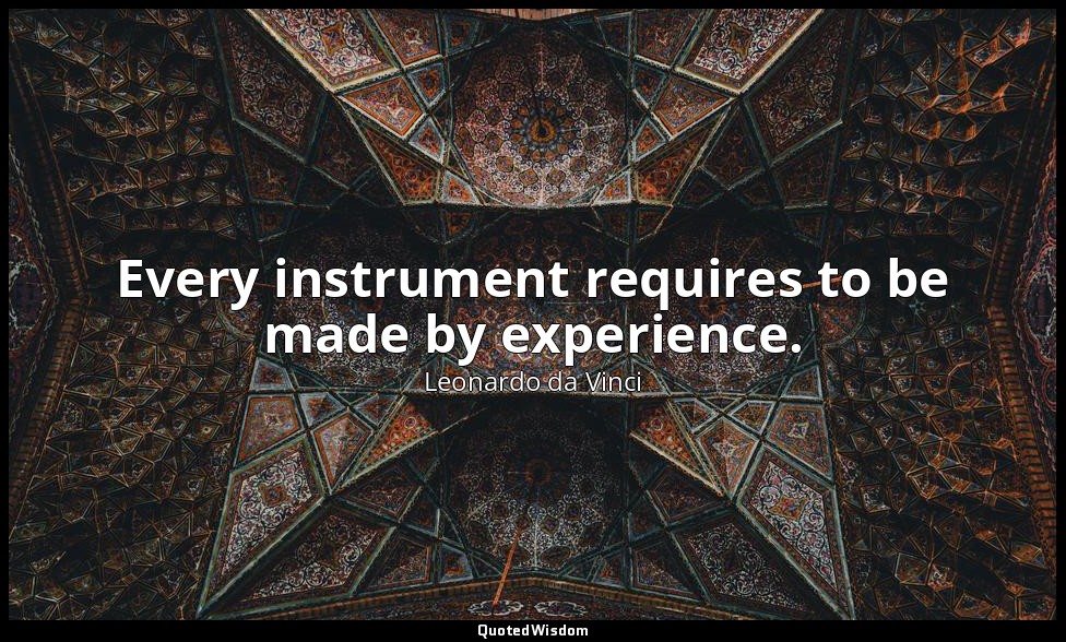 Every instrument requires to be made by experience. — Leonardo da Vinci