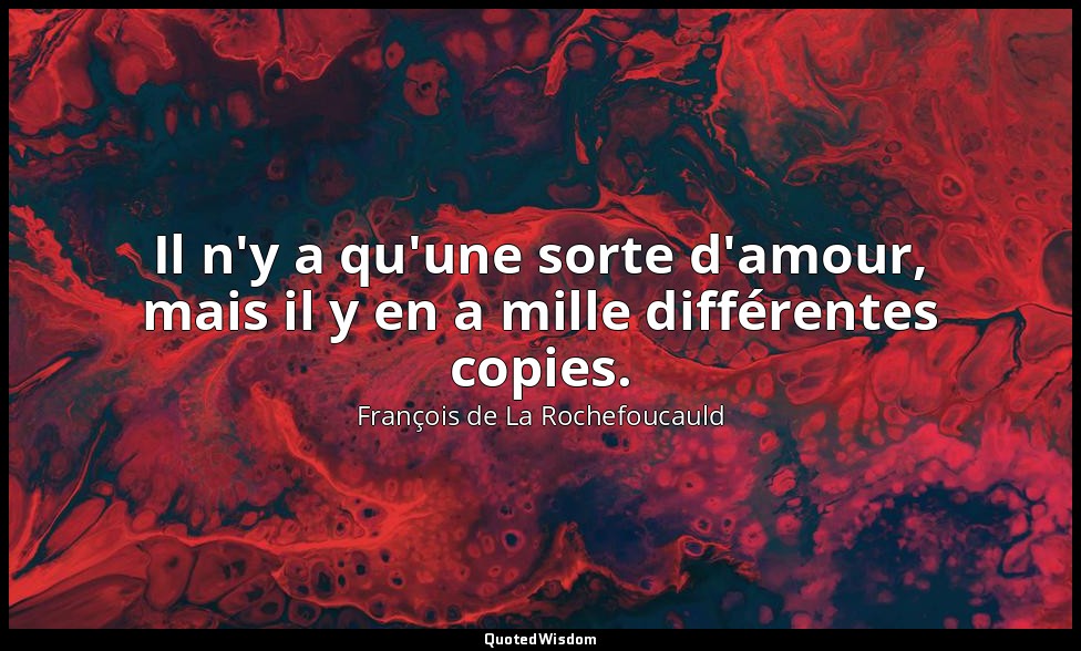 Il n'y a qu'une sorte d'amour, mais il y en a mille différentes copies. — François de La Rochefoucauld
