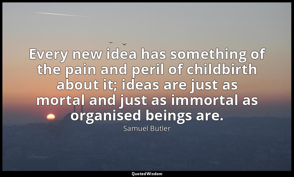 Every new idea has something of the pain and peril of childbirth about it; ideas — Samuel Butler