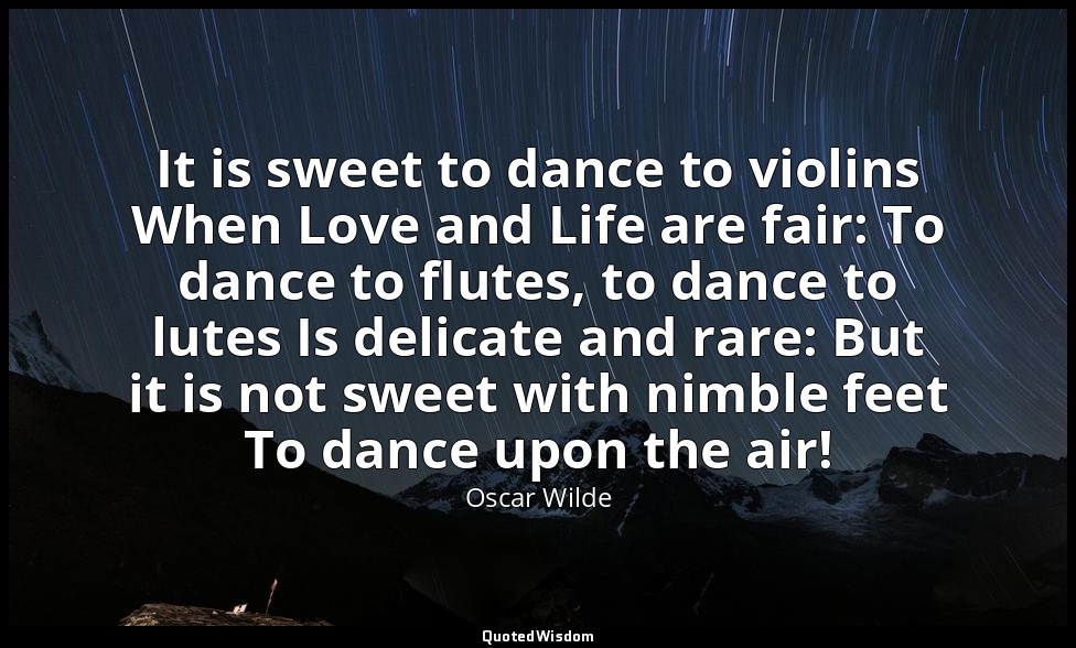 It is sweet to dance to violins When Love and Life are fair: To dance to flutes, — Oscar Wilde