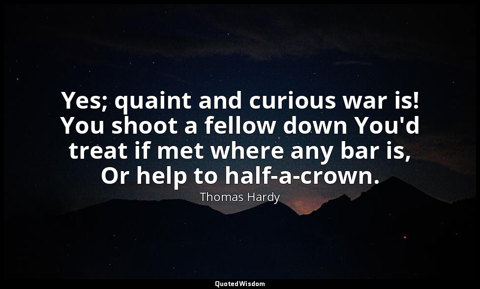 Yes; quaint and curious war is! You shoot a fellow down You'd treat if met where — Thomas Hardy