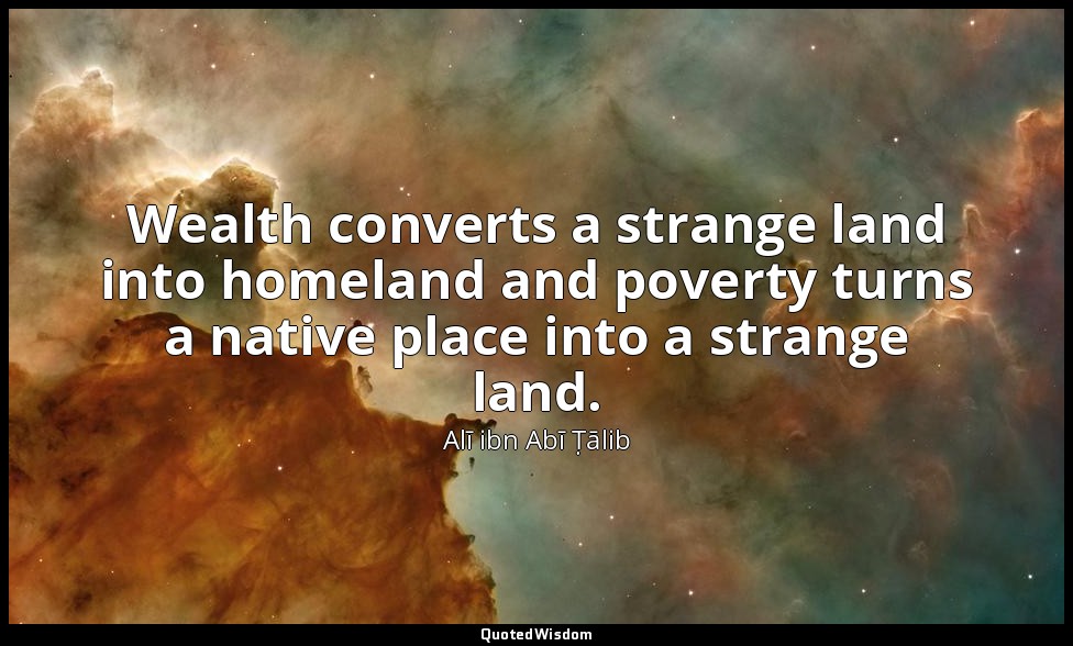 Wealth converts a strange land into homeland and poverty turns a native place in — Alī ibn Abī Ṭālib
