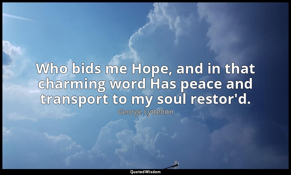 Who bids me Hope, and in that charming word Has peace and transport to my soul r — George Lyttelton