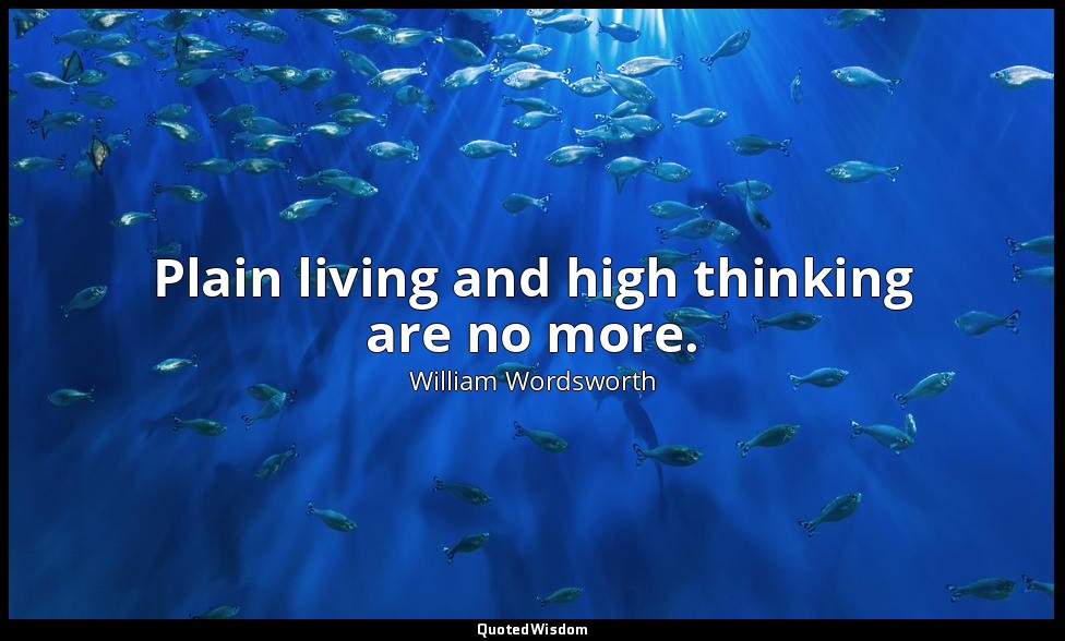 Plain living and high thinking are no more. — William Wordsworth