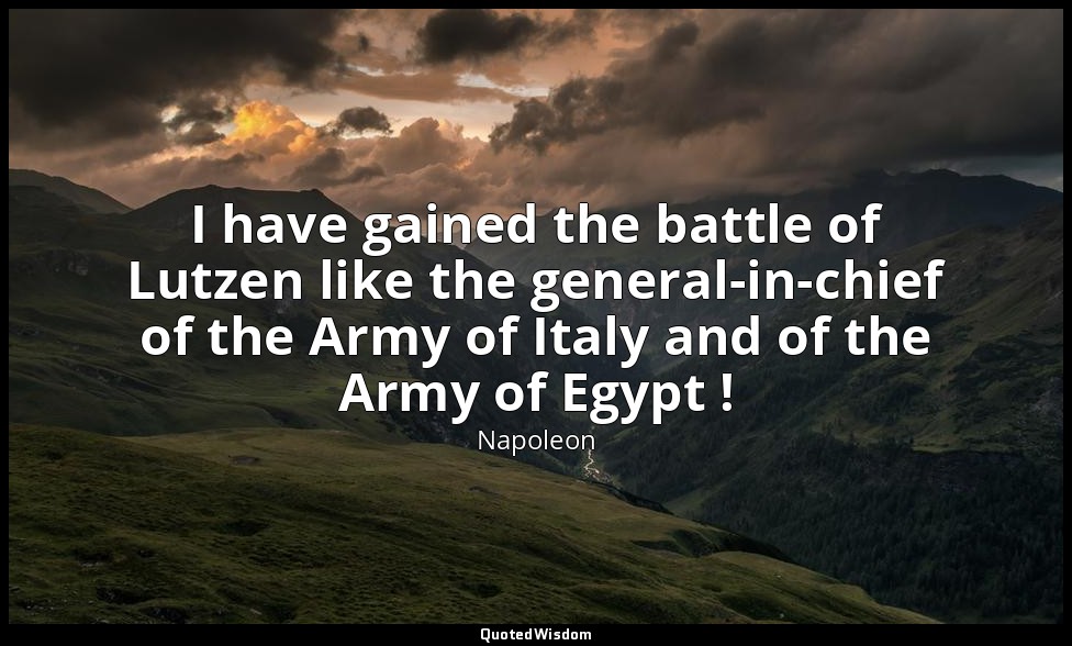 I have gained the battle of Lutzen like the general-in-chief of the Army of Ital — Napoleon