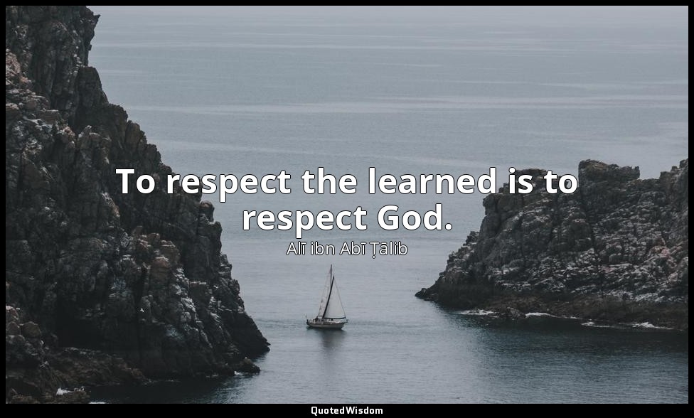 To respect the learned is to respect God. — Alī ibn Abī Ṭālib