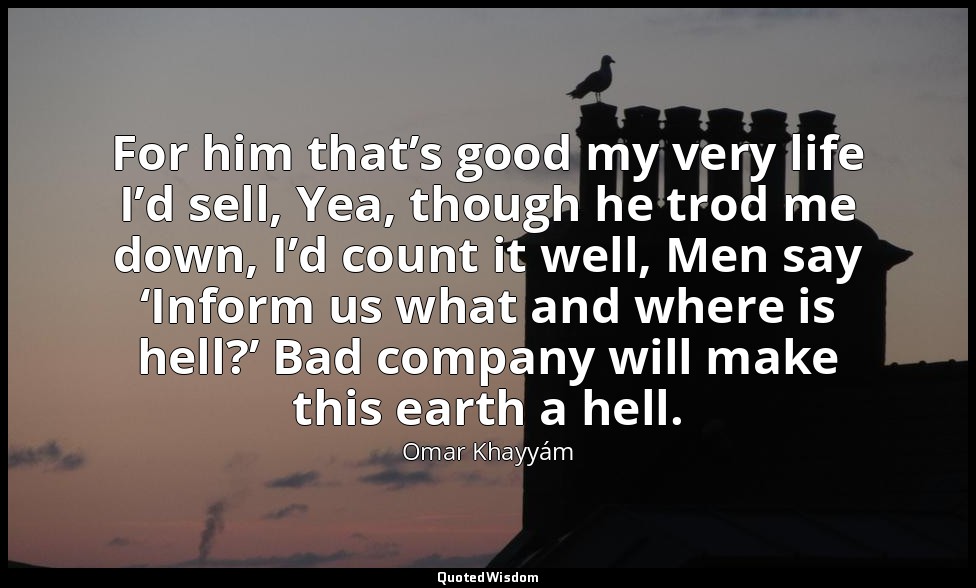 For him that’s good my very life I’d sell, Yea, though he trod me down, I’d coun — Omar Khayyám