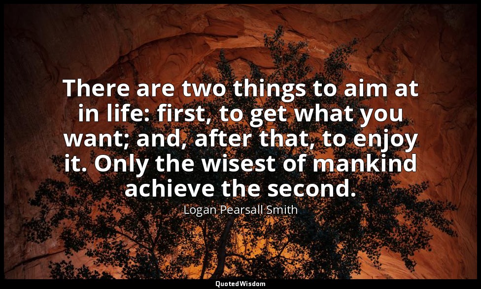There are two things to aim at in life: first, to get what you want; and, after  — Logan Pearsall Smith