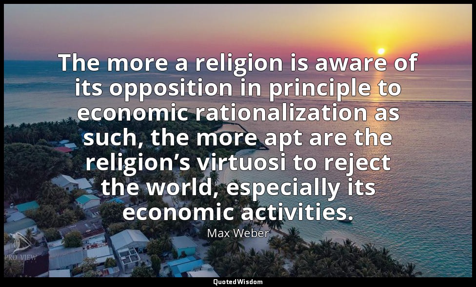 The more a religion is aware of its opposition in principle to economic rational — Max Weber