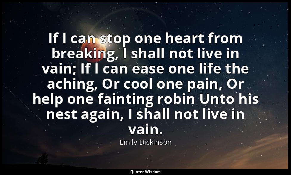 If I can stop one heart from breaking, I shall not live in vain; If I can ease o — Emily Dickinson