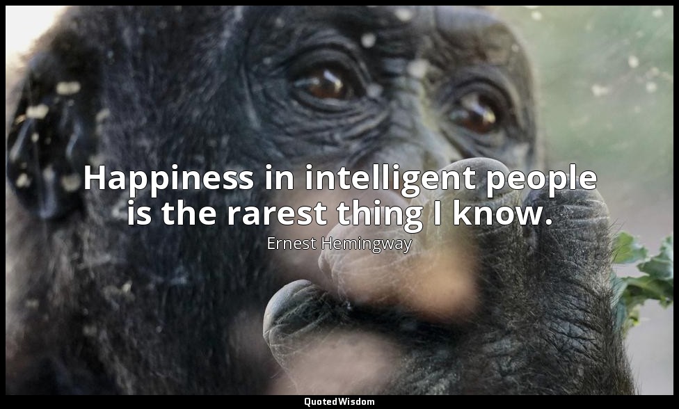 Happiness in intelligent people is the rarest thing I know. — Ernest Hemingway