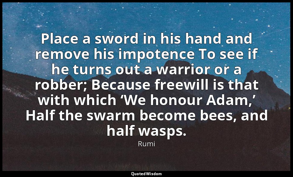 Place a sword in his hand and remove his impotence To see if he turns out a warr — Rumi