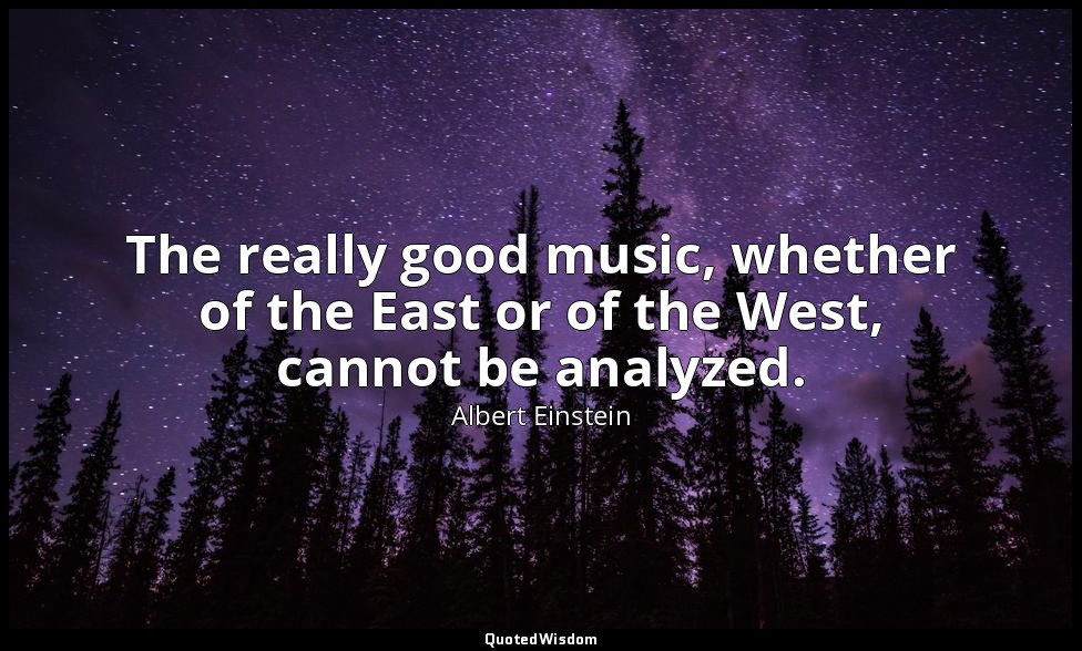 The really good music, whether of the East or of the West, cannot be analyzed. — Albert Einstein