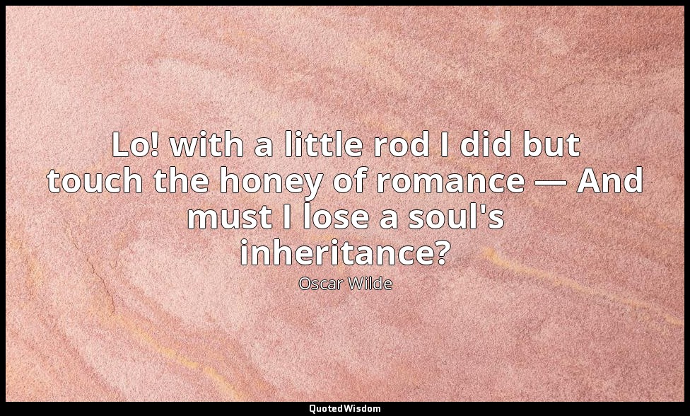 Lo! with a little rod I did but touch the honey of romance — And must I lose a s — Oscar Wilde