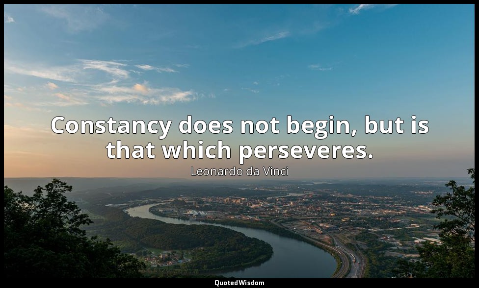 Constancy does not begin, but is that which perseveres. — Leonardo da Vinci