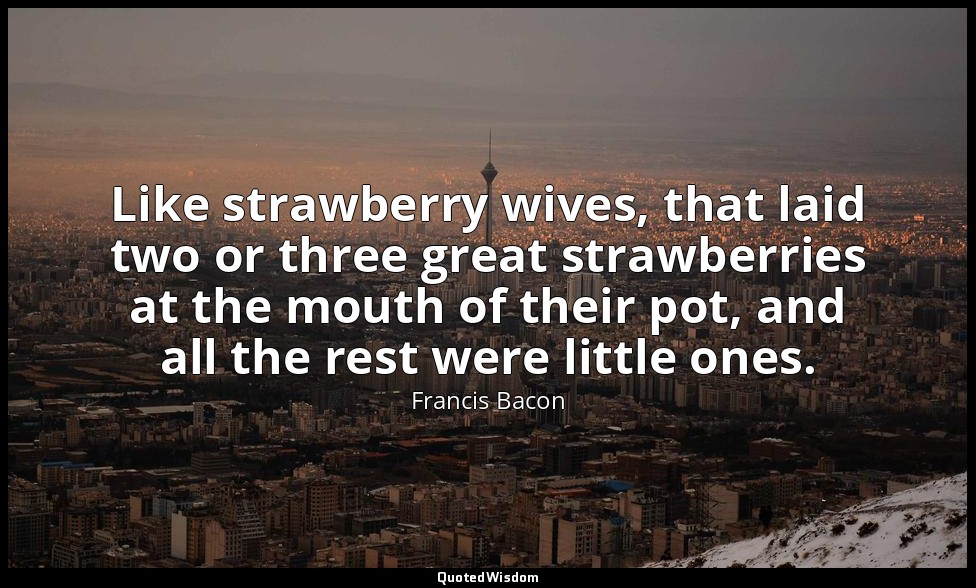 Like strawberry wives, that laid two or three great strawberries at the mouth of — Francis Bacon
