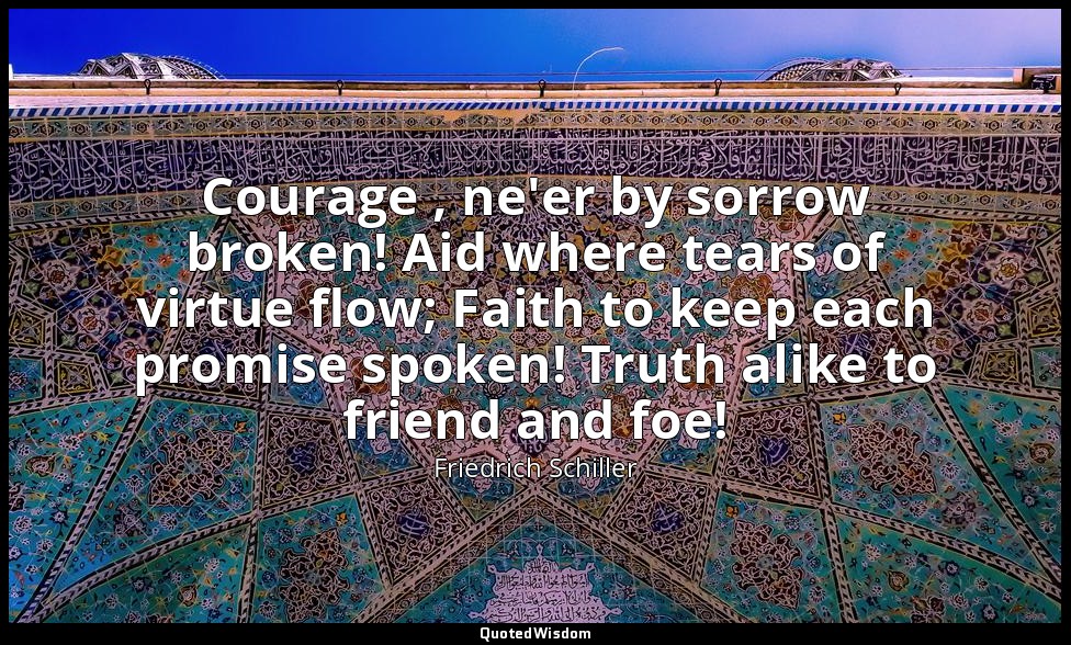 Courage , ne'er by sorrow broken! Aid where tears of virtue flow; Faith to keep  — Friedrich Schiller