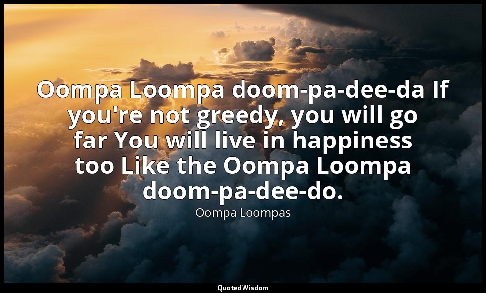 Oompa Loompa doom-pa-dee-da If you're not greedy, you will go far You will live  — Oompa Loompas