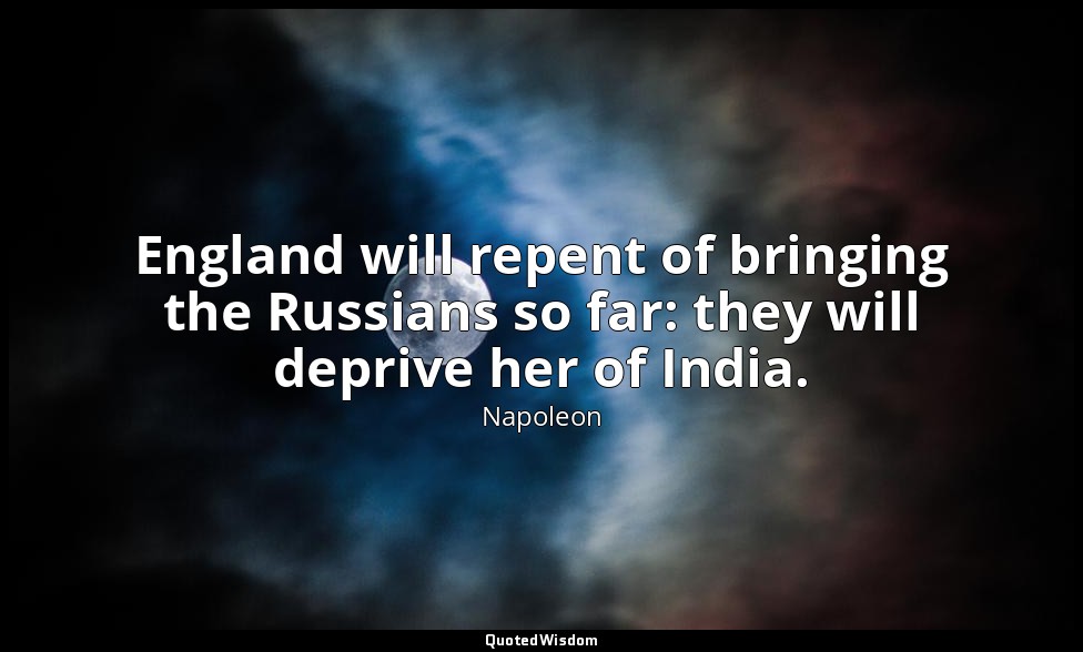 England will repent of bringing the Russians so far: they will deprive her of In — Napoleon