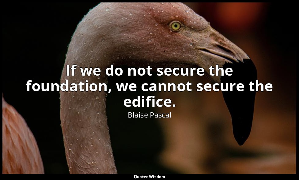 If we do not secure the foundation, we cannot secure the edifice. — Blaise Pascal