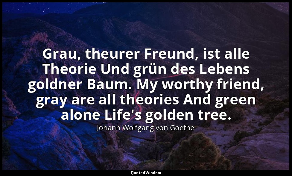 Grau, theurer Freund, ist alle Theorie Und grün des Lebens goldner Baum. My wort — Johann Wolfgang von Goethe