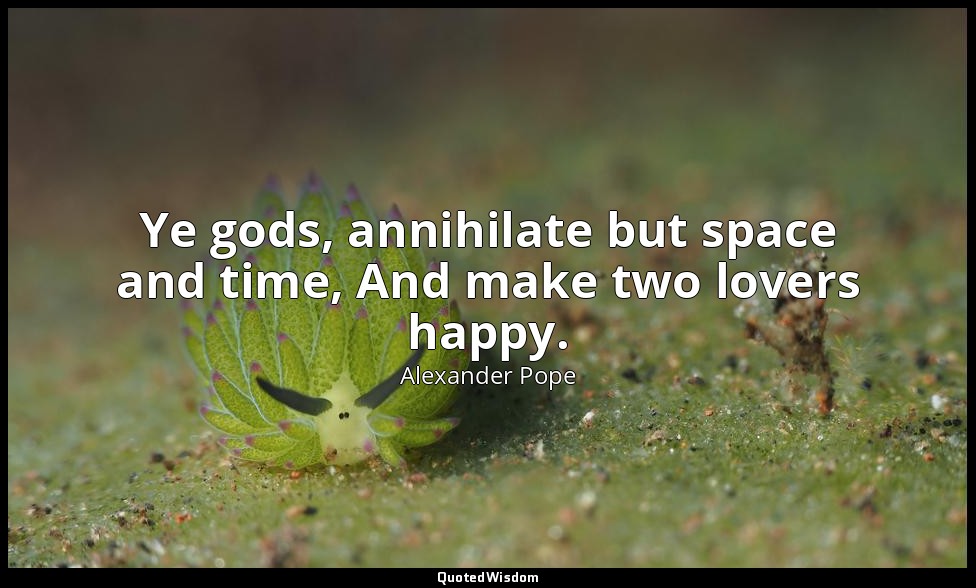 Ye gods, annihilate but space and time, And make two lovers happy. — Alexander Pope