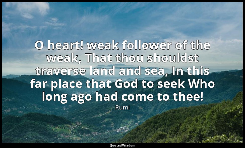 O heart! weak follower of the weak, That thou shouldst traverse land and sea, In — Rumi