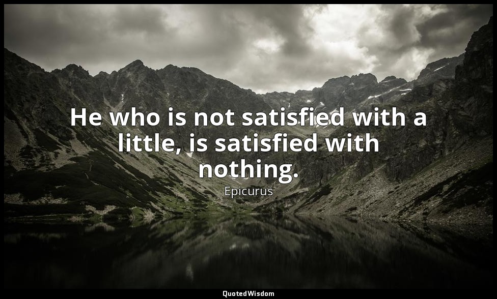 He who is not satisfied with a little, is satisfied with nothing. — Epicurus