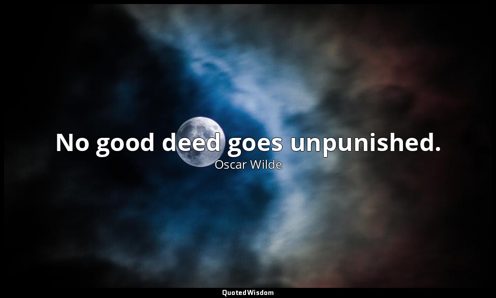 No good deed goes unpunished. — Oscar Wilde