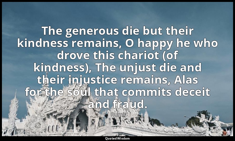 The generous die but their kindness remains, O happy he who drove this chariot ( — Rumi