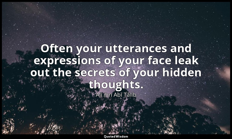 Often your utterances and expressions of your face leak out the secrets of your  — Alī ibn Abī Ṭālib