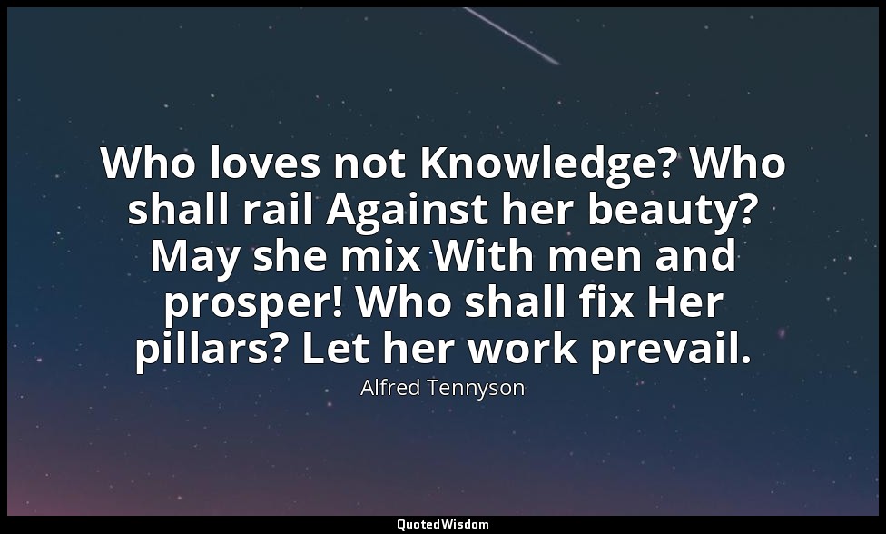 Who loves not Knowledge? Who shall rail Against her beauty? May she mix With men — Alfred Tennyson