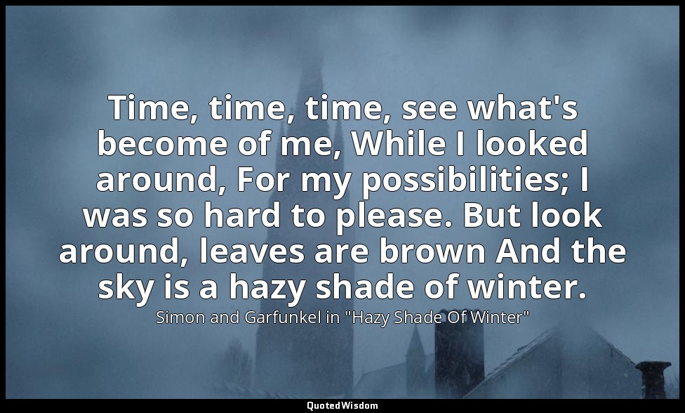 Time, time, time, see what's become of me, While I looked around, For my possibi — Simon and Garfunkel in "Hazy Shade Of Winter"