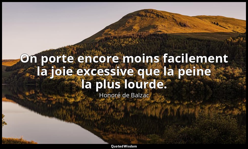 On porte encore moins facilement la joie excessive que la peine la plus lourde. — Honoré de Balzac