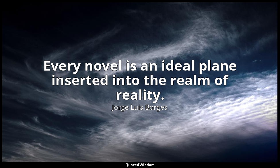 Every novel is an ideal plane inserted into the realm of reality. — Jorge Luis Borges