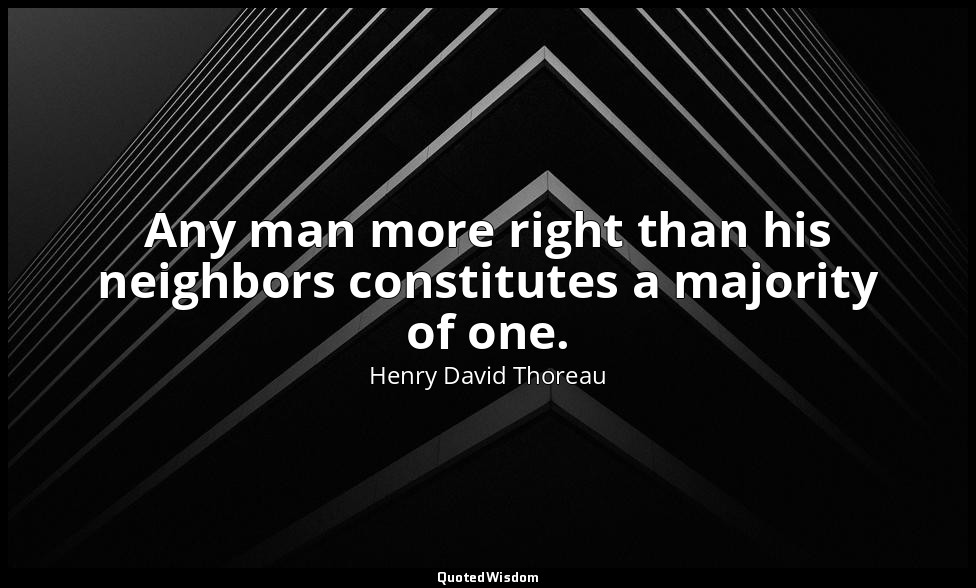 Any man more right than his neighbors constitutes a majority of one. — Henry David Thoreau