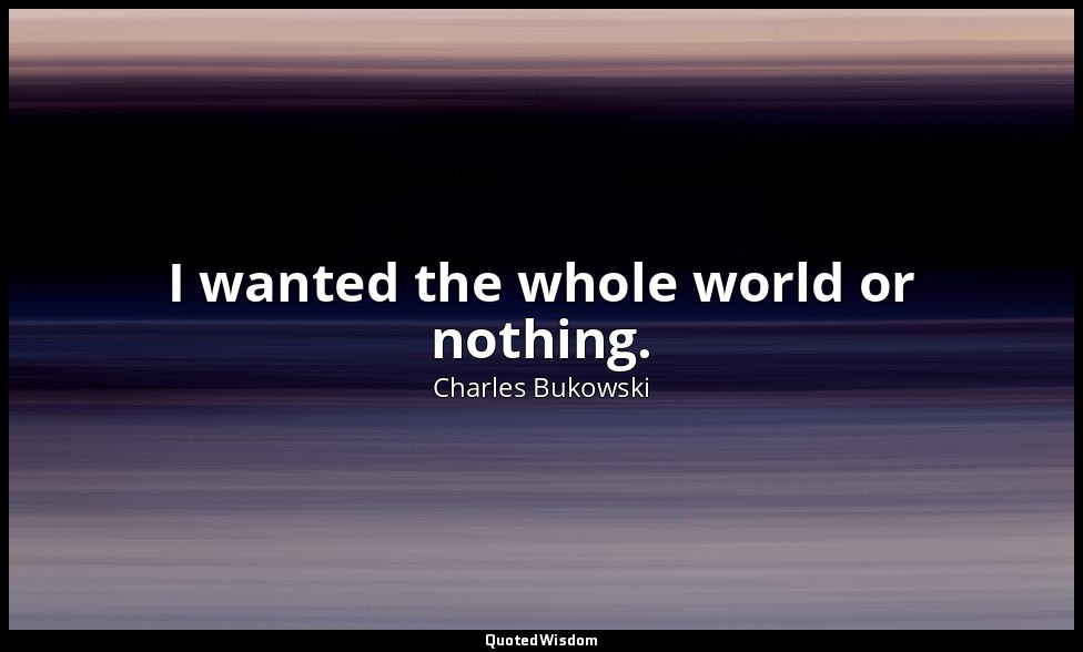 I wanted the whole world or nothing. — Charles Bukowski